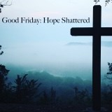 Good Friday - Hope Shattered     